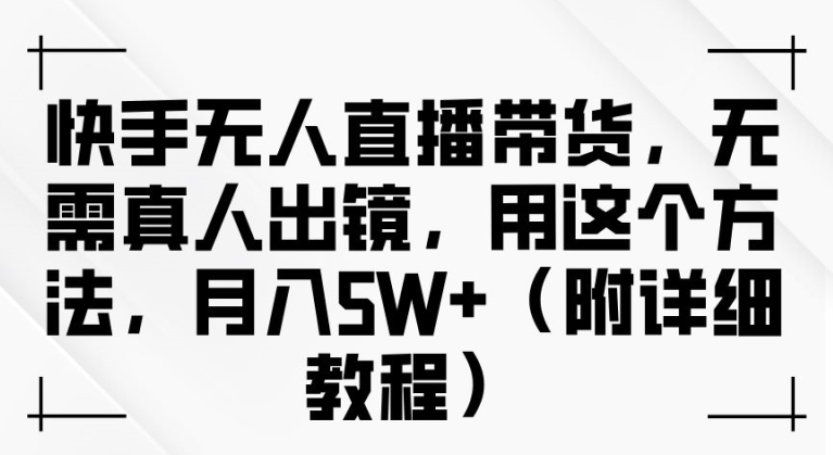 快手无人直播带货，无需真人出镜，用这个方法，月入过万(附详细教程)【揭秘】-云网创资源站