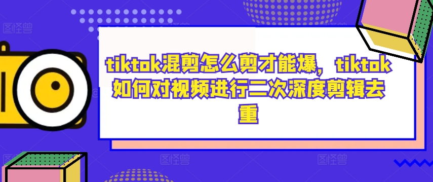 tiktok混剪怎么剪才能爆，tiktok如何对视频进行二次深度剪辑去重-云网创资源站