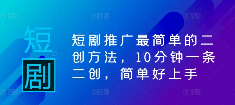 短剧推广最简单的二创方法，10分钟一条二创，简单好上手-云网创资源站