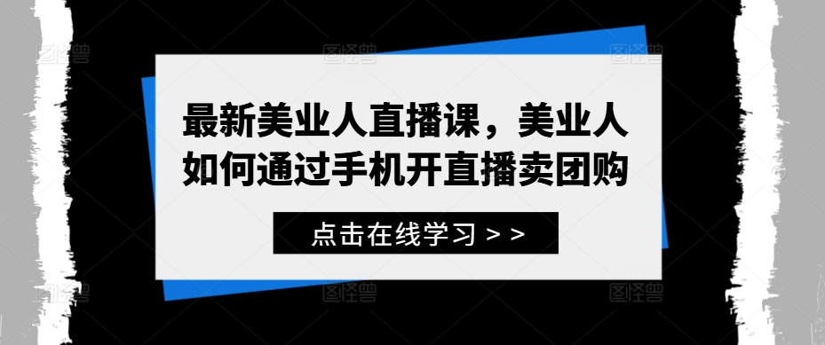 最新美业人直播课，美业人如何通过手机开直播卖团购-云网创资源站