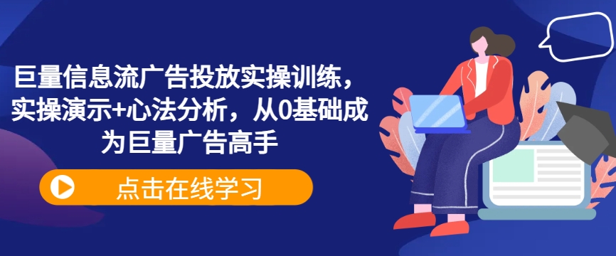 巨量信息流广告投放实操训练，实操演示+心法分析，从0基础成为巨量广告高手-云网创资源站