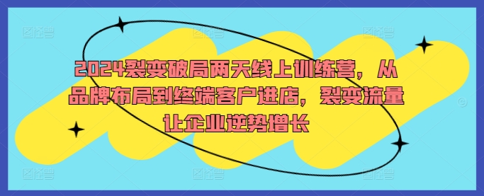 2024裂变破局两天线上训练营，从品牌布局到终端客户进店，裂变流量让企业逆势增长-云网创资源站