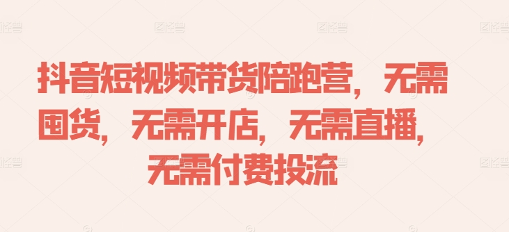 抖音短视频带货陪跑营，无需囤货、无需开店、无需直播,无需付费投流-云网创资源站