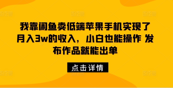 我靠闲鱼卖低端苹果手机实现了月入3w的收入，小白也能操作 发布作品就能出单-云网创资源站