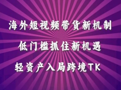 海外短视频Tiktok带货新机制，低门槛抓住新机遇，轻资产入局跨境TK-云网创资源站