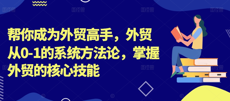 帮你成为外贸高手，外贸从0-1的系统方法论，掌握外贸的核心技能-云网创资源站