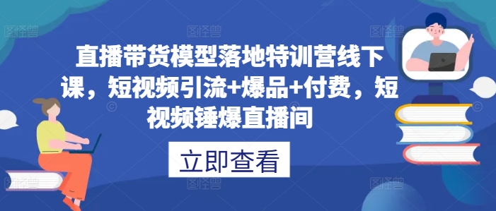 直播带货模型落地特训营线下课，​短视频引流+爆品+付费，短视频锤爆直播间-云网创资源站