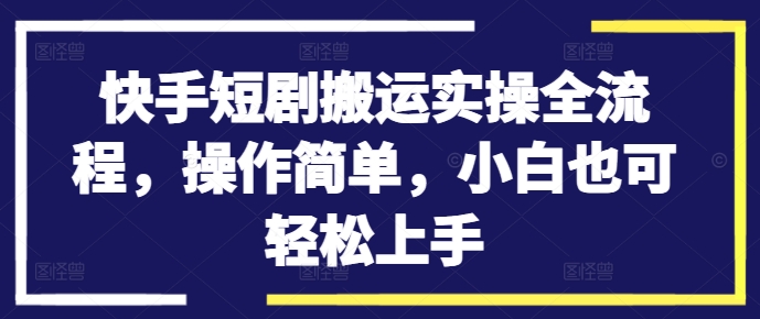 快手短剧搬运实操全流程，操作简单，小白也可轻松上手-云网创资源站