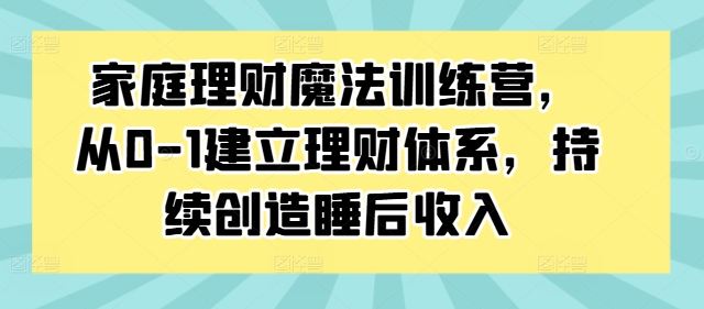 家庭理财魔法训练营，从0-1建立理财体系，持续创造睡后收入-云网创资源站