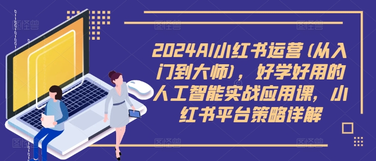 2024AI小红书运营(从入门到大师)，好学好用的人工智能实战应用课，小红书平台策略详解-云网创资源站