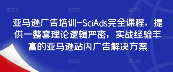 亚马逊广告培训-SciAds完全课程，提供一整套理论逻辑严密，实战经验丰富的亚马逊站内广告解决方案-云网创资源站