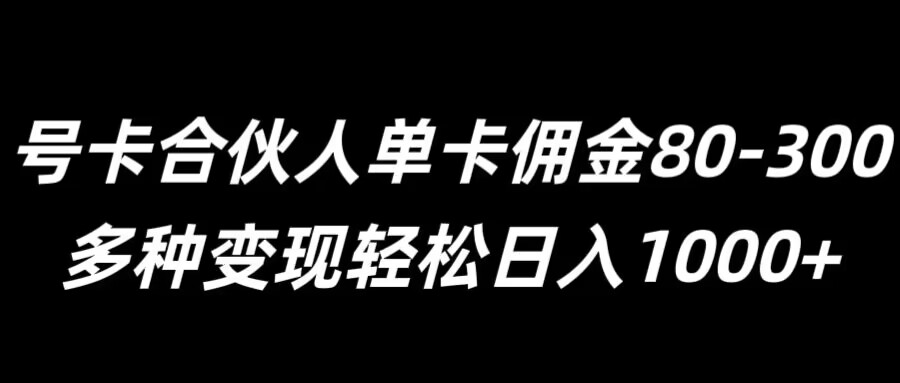 号卡合伙人单卡佣金80-300，多种变现轻松日入1k-云网创资源站