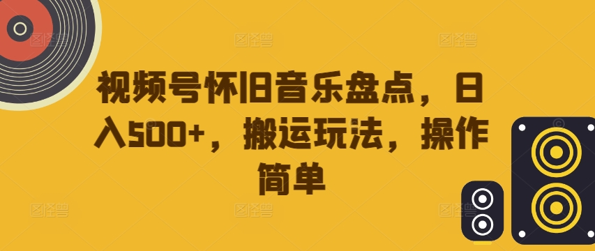 视频号怀旧音乐盘点，日入500+，搬运玩法，操作简单【揭秘】-云网创资源站