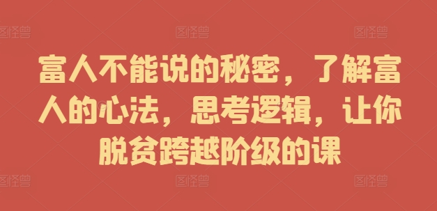 富人不能说的秘密，了解富人的心法，思考逻辑，让你脱贫跨越阶级的课-云网创资源站