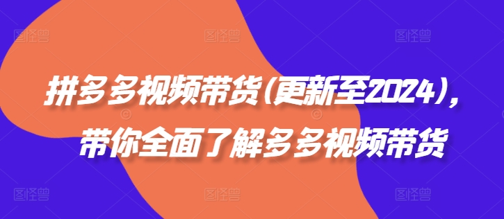 拼多多视频卖货(更新至2024)，陪你充分了解多多的短视频带货-云网创资源站