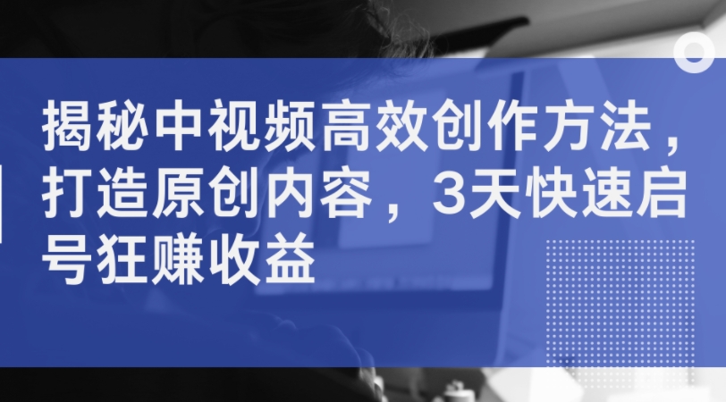 揭密中视频高效率创作技巧，打造出优质内容，3天迅速启号狂赚盈利-云网创资源站