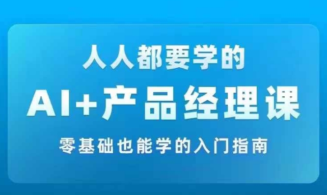 AI +产品经理实战项目必修课，从零到一教你学ai，零基础也能学的入门指南-云网创资源站