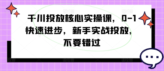 巨量千川推广关键实操课，0-1快速进步，初学者实战演练推广，千万不要错过-云网创资源站