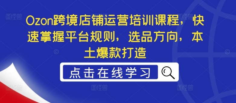 Ozon跨境电商店铺管理培训内容，快速上手运营规则，选款方位，当地爆款打造-云网创资源站