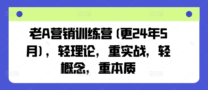 老A营销训练营(更24年8月)，轻理论，重实战，轻概念，重本质-云网创资源站