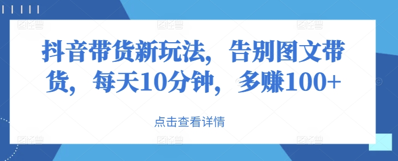 抖音直播带货新模式，道别图文并茂卖货，每日10min，挣到100-云网创资源站