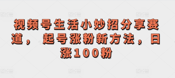 微信视频号生活小窍门共享跑道， 养号增粉新的方法，日涨100粉-云网创资源站