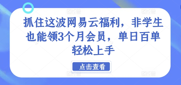 抓住这波网易云福利，非学生也能领3个月会员，单日百单轻松上手-云网创资源站