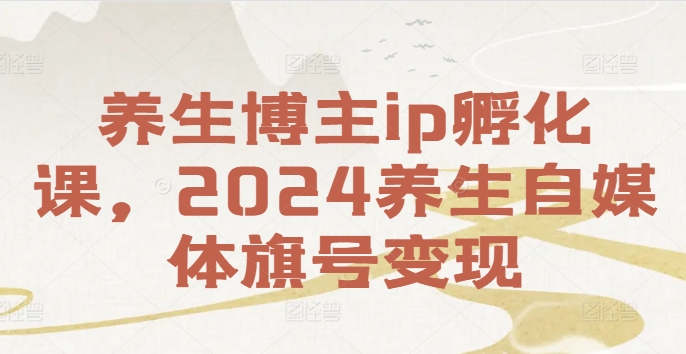 健康养生时尚博主ip卵化课，2024健康养生自媒体平台幌子转现-云网创资源站