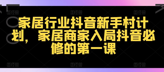 家装行业抖音视频新手任务方案，家居家具店家进入抖音视频必需的第一课-云网创资源站