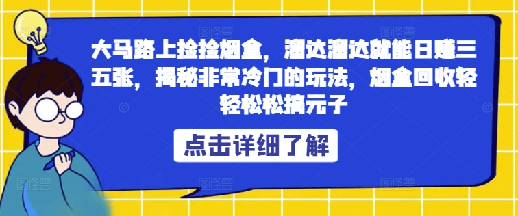 大马路上捡捡烟盒，溜达溜达就能日赚三五张，揭秘非常冷门的玩法，烟盒回收轻轻松松搞元子-云网创资源站