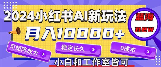 2024全新小红书AI跑道，蓝海项目，月入10000 ，0成本费，当工作做，可引流矩阵-云网创资源站