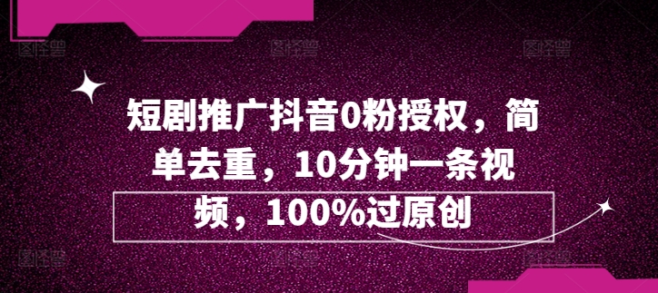 短剧剧本营销推广抖音视频0粉受权，简易去重复，10min一条视频，100%过原创设计-云网创资源站