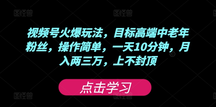 视频号火爆玩法，目标高端中老年粉丝，操作简单，一天10分钟，月入两三万，上不封顶-云网创资源站