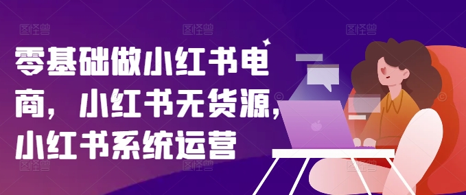 零基础做小红书电商，小红书的无货源电商，小红书的系统运营-云网创资源站