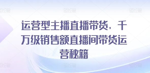 经营型网红直播卖货，上千万销售总额直播房间带货运营秘笈-云网创资源站