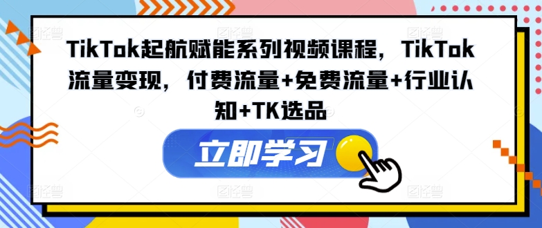 TikTok起航赋能系列视频课程，TikTok流量变现，付费流量+免费流量+行业认知+TK选品-云网创资源站