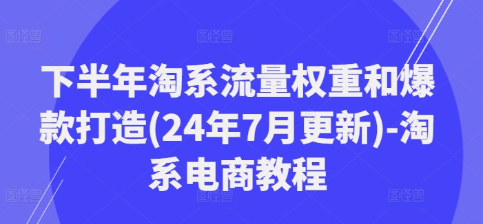 后半年淘宝总流量权重和爆款打造(24年7月升级)-淘宝电商教程-云网创资源站