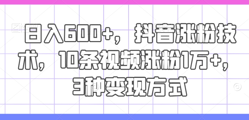 日入600 ，抖音涨粉技术性，10条短视频增粉1万 ，3种变现模式【揭密】-云网创资源站