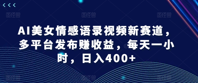 AI漂亮美女情感语录视频新生态，多平台分发赚盈利，每天一小时，日入400 【揭密】-云网创资源站