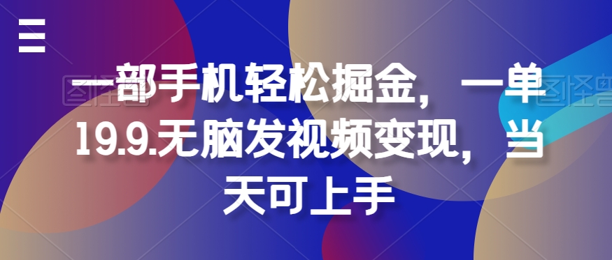 一部手机轻松掘金，一单19.9.无脑发视频变现，当天可上手-云网创资源站