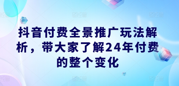 抖音付费全景推广玩法解析，带大家了解24年付费的整个变化-云网创资源站