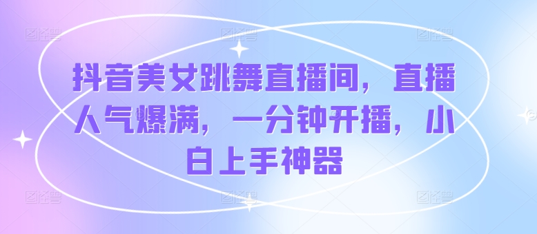 抖音美女跳舞直播间，人气值爆棚，一分钟播出，新手入门软件-云网创资源站