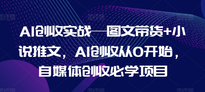 AI增收实战演练—图文并茂卖货 小说推文，AI增收从0逐渐开始，自媒体平台增收必会新项目-云网创资源站