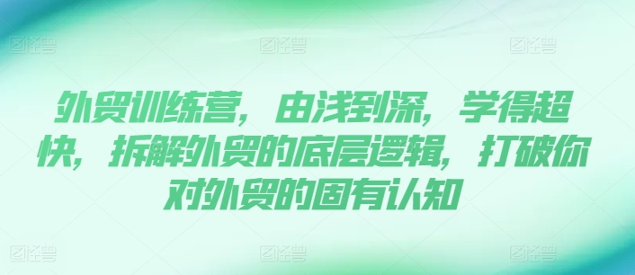 出口外贸夏令营，由浅入深，学得很极快，拆卸外贸的底层思维，摆脱您对外贸的固有认知-云网创资源站