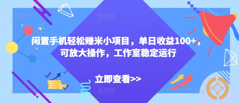 闲置手机轻松赚米小项目，单日收益100+，可放大操作，工作室稳定运行-云网创资源站