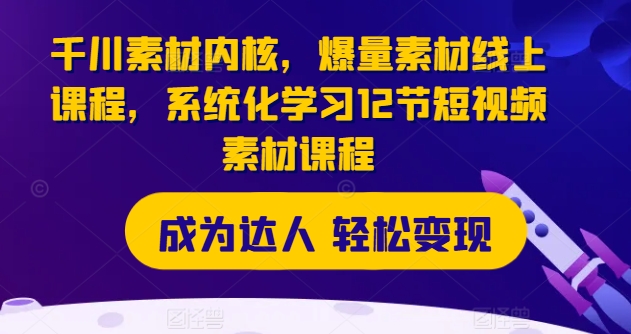 巨量千川素材内容核心，爆量素材内容在线课程，系统性学习12节短视频素材课程内容-云网创资源站