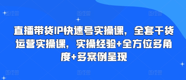 直播卖货IP迅速号实操课，整套干货知识经营实操课，实战经验 全方位立体化 多实例展现-云网创资源站