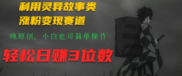 利用灵异故事类涨粉变现赛道，纯原创，小白也可简单操作，轻松日赚3位数-云网创资源站