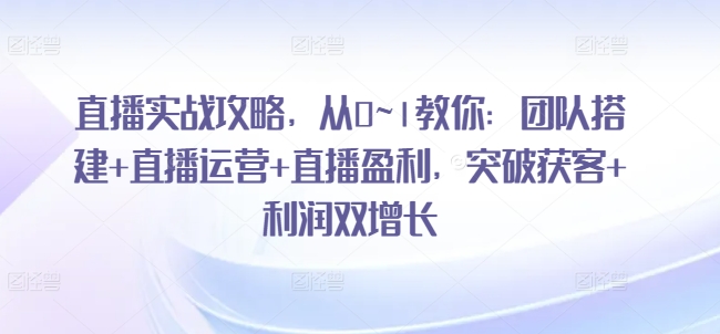 直播间实战演练攻略大全，从0~1教大家：团队搭建 抖音运营 直播间赢利，提升拓客 盈利双增长-云网创资源站