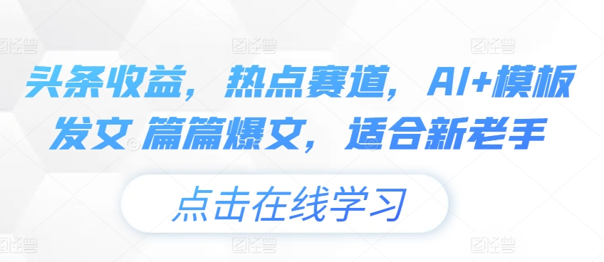 头条收益，网络热点跑道，AI 模版出文 每篇热文，适宜新高手-云网创资源站